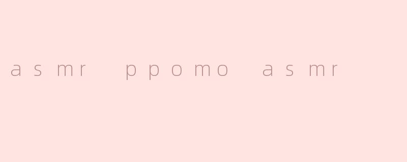 沉浸于“PPOMO ASMR”的世界：一种独特的放松体验
